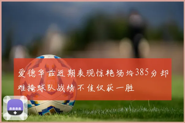 爱德华兹近期表现惊艳场均385分却难掩球队战绩不佳仅获一胜