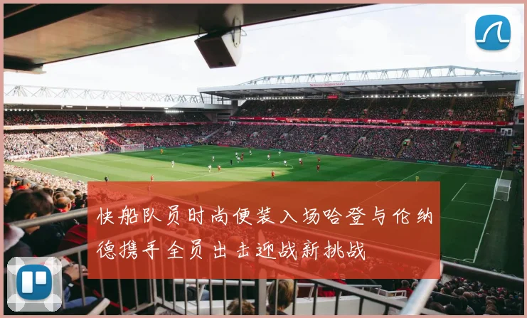 快船队员时尚便装入场哈登与伦纳德携手全员出击迎战新挑战