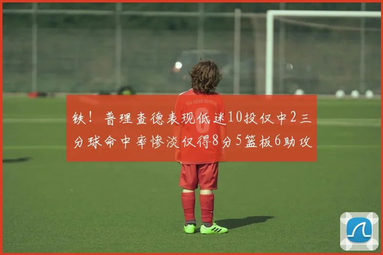 铁！普理查德表现低迷10投仅中2三分球命中率惨淡仅得8分5篮板6助攻