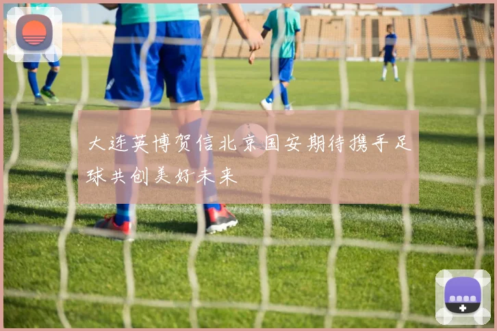 大连英博贺信北京国安期待携手足球共创美好未来
