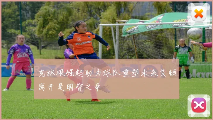 克林根崛起助力球队重塑未来艾顿离开是明智之举