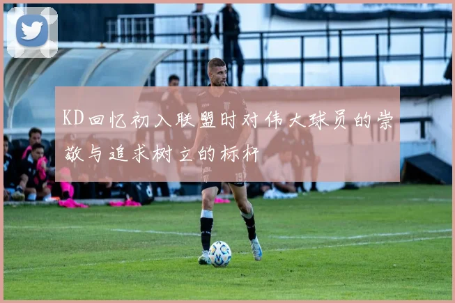 KD回忆初入联盟时对伟大球员的崇敬与追求树立的标杆