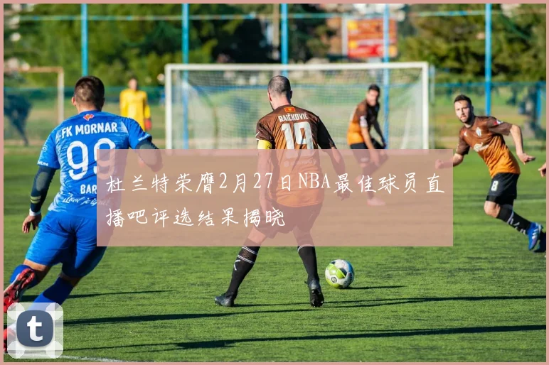 杜兰特荣膺2月27日NBA最佳球员直播吧评选结果揭晓
