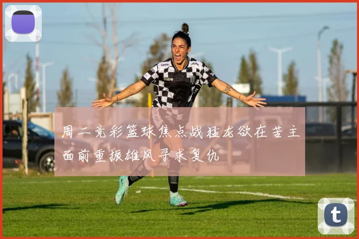 周二竞彩篮球焦点战猛龙欲在苦主面前重振雄风寻求复仇