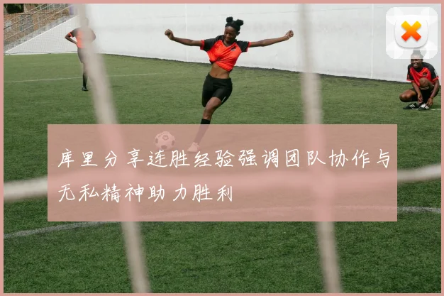库里分享连胜经验强调团队协作与无私精神助力胜利
