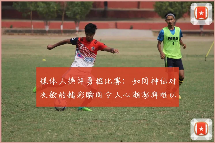 媒体人热评勇掘比赛：如同神仙对决般的精彩瞬间令人心潮澎湃难以忘怀