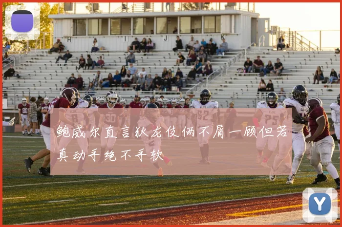 鲍威尔直言狄龙伎俩不屑一顾但若真动手绝不手软