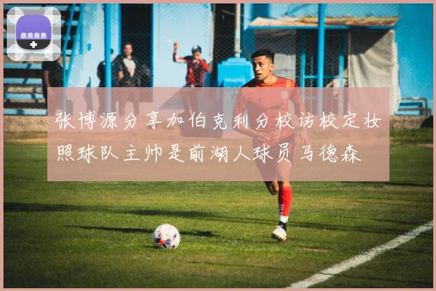 张博源分享加伯克利分校访校定妆照球队主帅是前湖人球员马德森