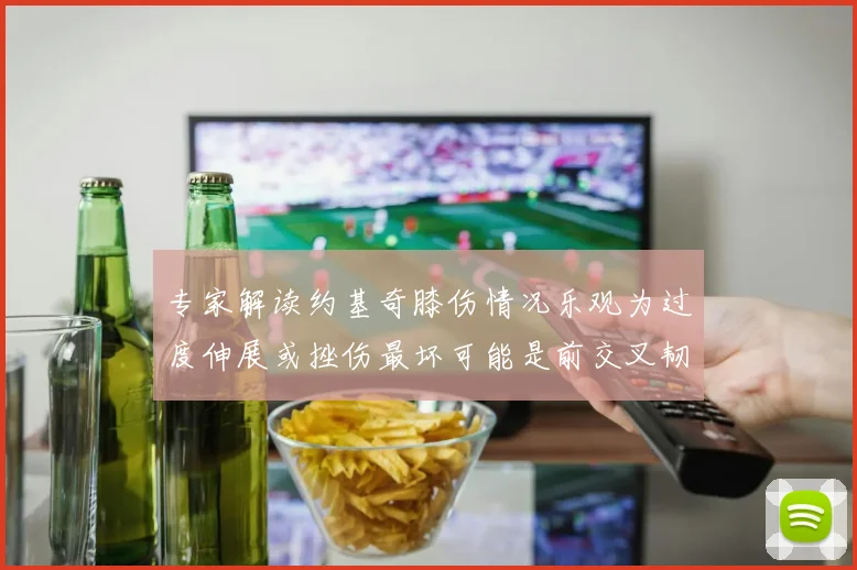 专家解读约基奇膝伤情况乐观为过度伸展或挫伤最坏可能是前交叉韧带撕裂