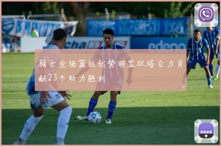 骑士全场篮板优势明显双塔合力贡献23个助力胜利