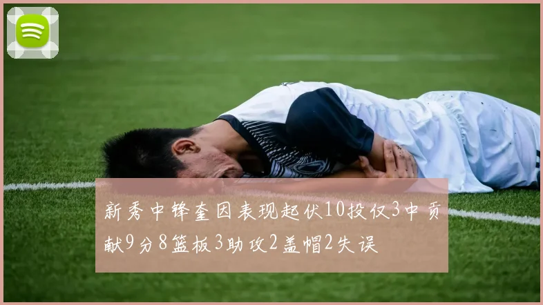 新秀中锋奎因表现起伏10投仅3中贡献9分8篮板3助攻2盖帽2失误
