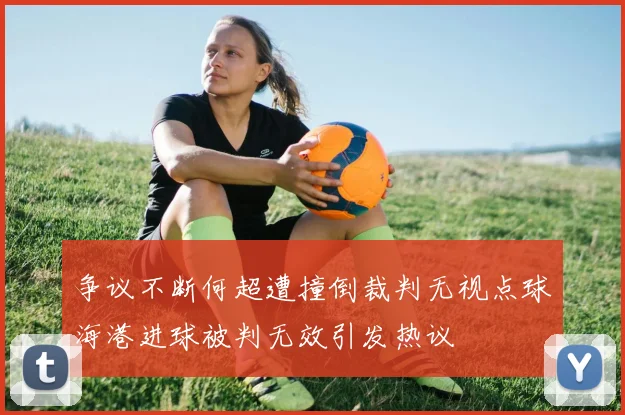 争议不断何超遭撞倒裁判无视点球海港进球被判无效引发热议