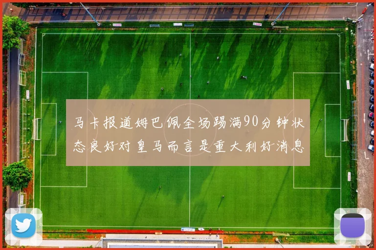 马卡报道姆巴佩全场踢满90分钟状态良好对皇马而言是重大利好消息