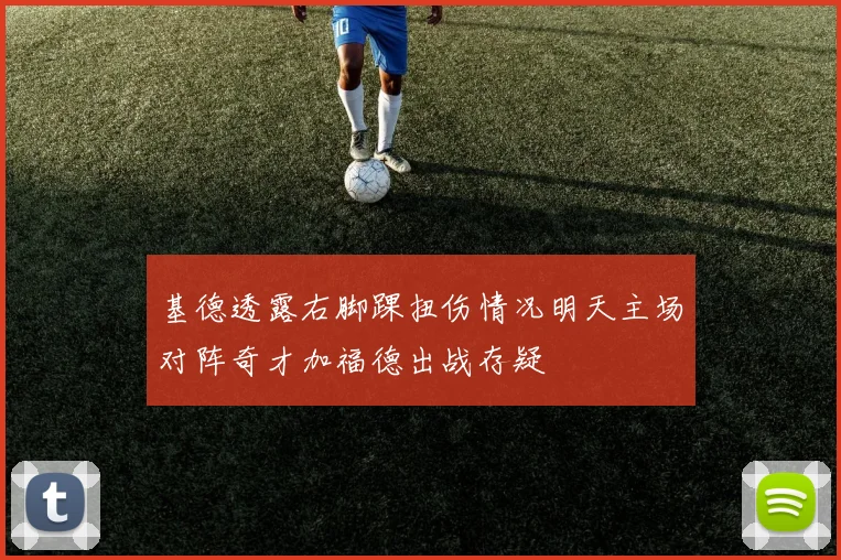 基德透露右脚踝扭伤情况明天主场对阵奇才加福德出战存疑