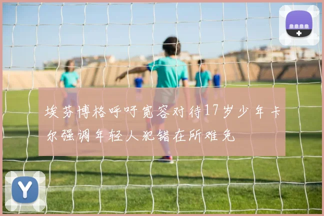 埃芬博格呼吁宽容对待17岁少年卡尔强调年轻人犯错在所难免