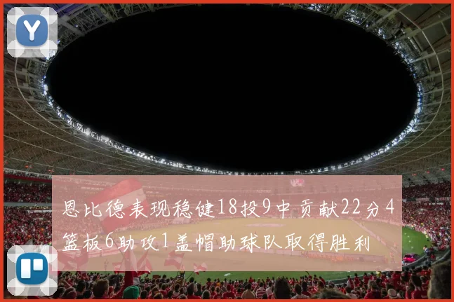 恩比德表现稳健18投9中贡献22分4篮板6助攻1盖帽助球队取得胜利