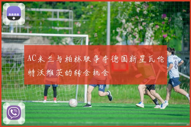 AC米兰与柏林联争夺德国新星瓦伦特沃维茨的转会机会