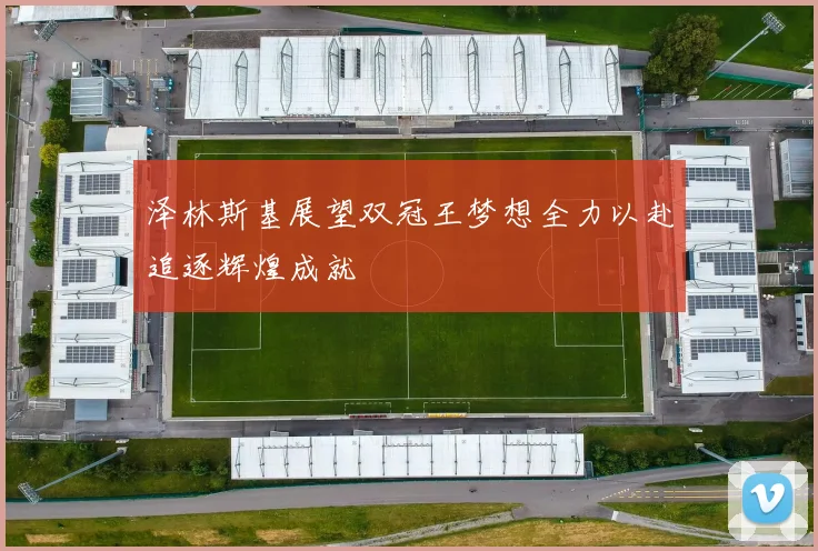 泽林斯基展望双冠王梦想全力以赴追逐辉煌成就
