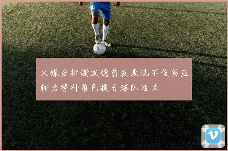 火媒分析谢泼德首发表现不佳或应转为替补角色提升球队活力