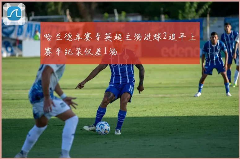 哈兰德本赛季英超主场进球2追平上赛季纪录仅差1场