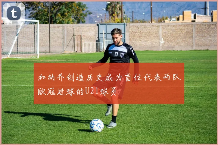 加纳乔创造历史成为首位代表两队欧冠进球的U21球员