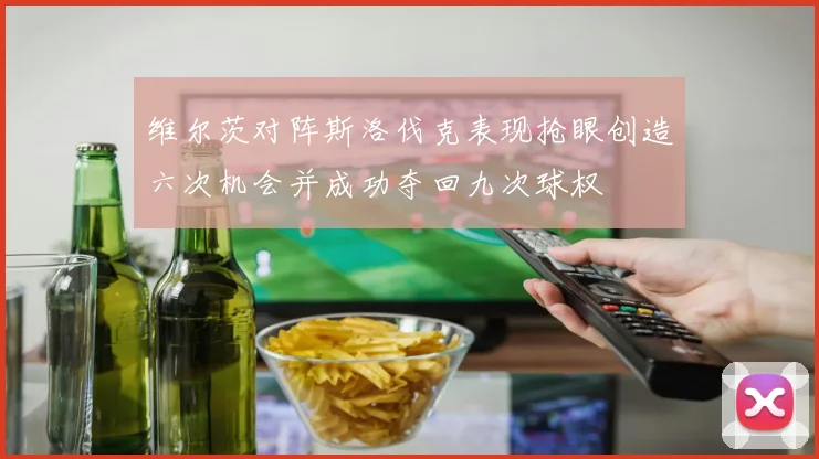 维尔茨对阵斯洛伐克表现抢眼创造六次机会并成功夺回九次球权