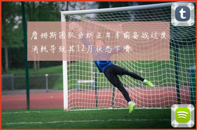 詹姆斯团队分析去年季前备战过度消耗导致其12月状态下滑