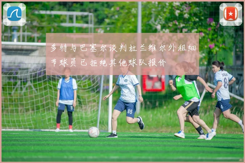 多特与巴塞尔谈判杜兰维尔外租细节球员已拒绝其他球队报价