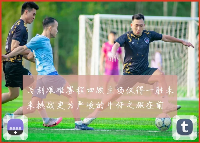 马刺艰难赛程回顾主场仅得一胜未来挑战更为严峻的牛仔之旅在前