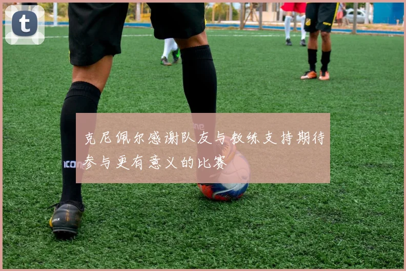 克尼佩尔感谢队友与教练支持期待参与更有意义的比赛