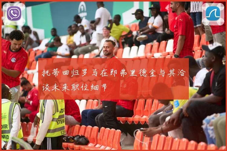 托蒂回归罗马在即弗里德金与其洽谈未来职位细节