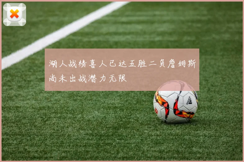 湖人战绩喜人已达五胜二负詹姆斯尚未出战潜力无限