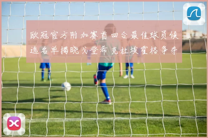 欧冠官方附加赛首回合最佳球员候选名单揭晓戈登希克杜埃霍格争夺荣誉