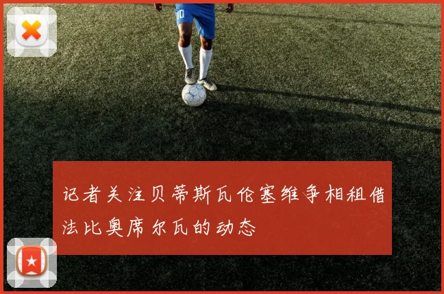 记者关注贝蒂斯瓦伦塞维争相租借法比奥席尔瓦的动态
