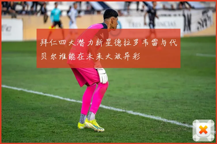 拜仁四大潜力新星德拉罗韦雷与代贝尔谁能在未来大放异彩